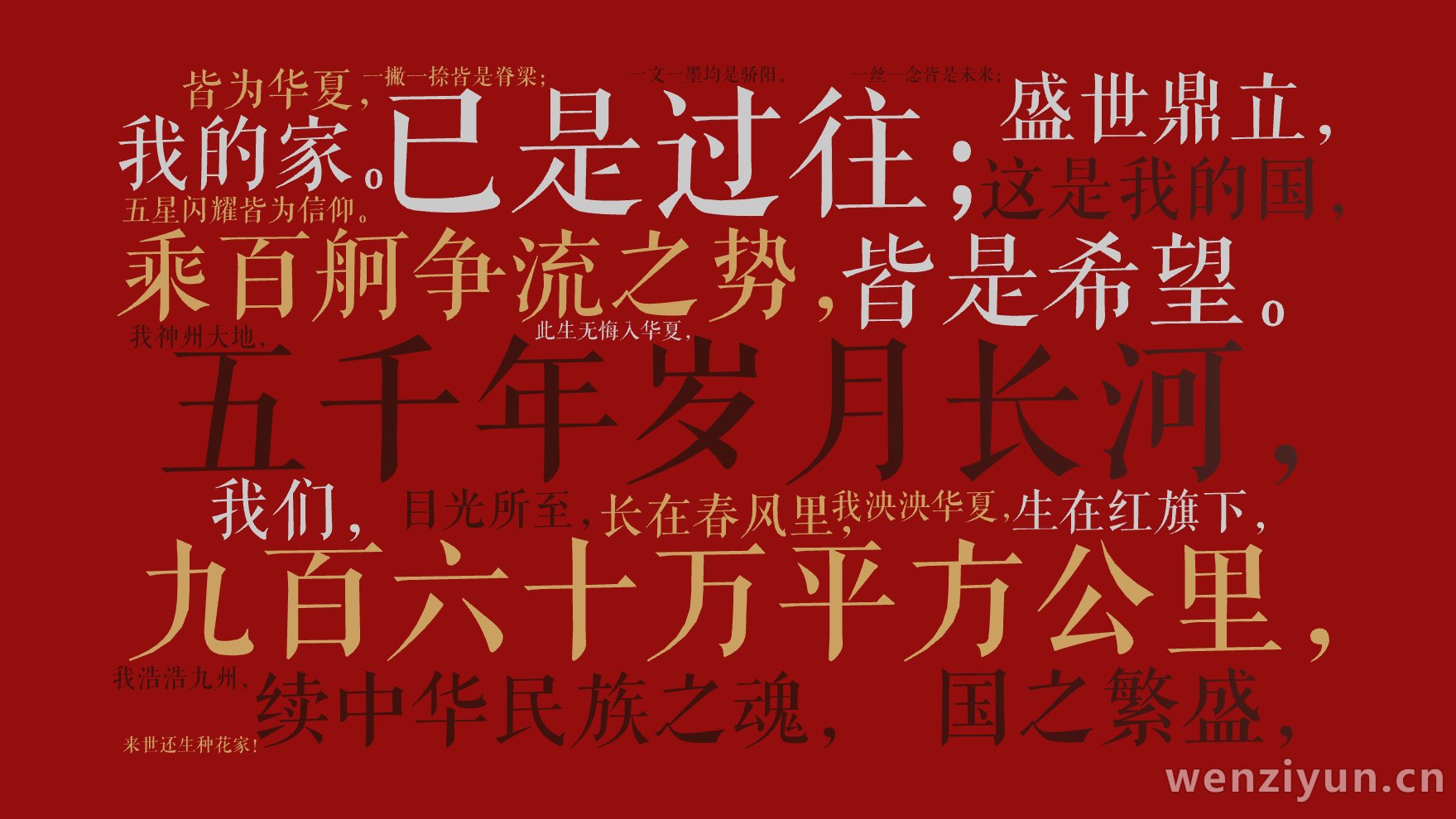 五千年岁月长河，,已是过往；,九百六十万平方公里，,皆是希望。,乘百舸争流之势，,续中华民族之魂，,国之繁盛，,盛世鼎立，,这是我的国，,我,文字词云图-wenziyun.cn