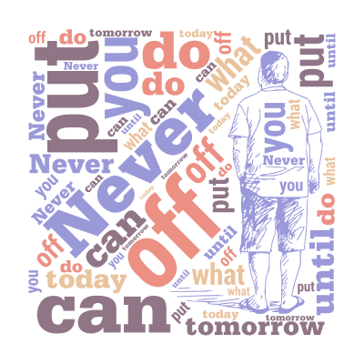 Never ,put ,off ,what, you ,can ,do, today, until, tomorrow