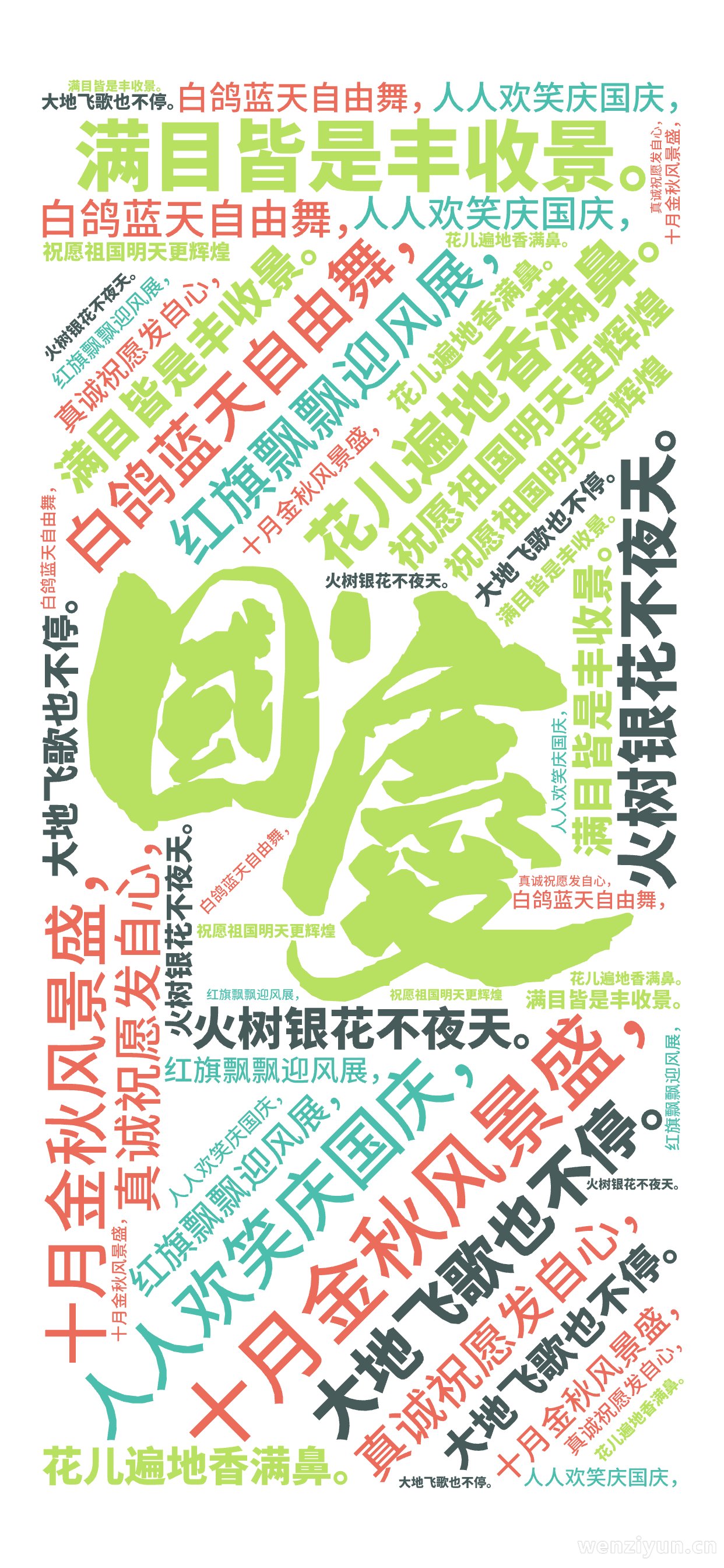 十月金秋风景盛，,满目皆是丰收景。,人人欢笑庆国庆，,大地飞歌也不停。,白鸽蓝天自由舞，,花儿遍地香满鼻。,红旗飘飘迎风展，,火树银花不夜天,文字词云图-wenziyun.cn