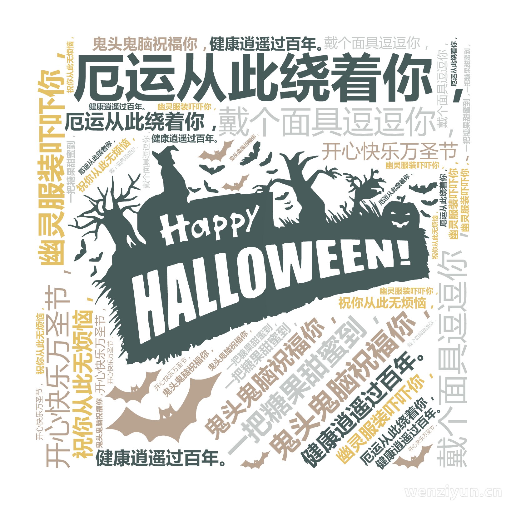 鬼头鬼脑祝福你，,戴个面具逗逗你，,幽灵服装吓吓你，,厄运从此绕着你，,开心快乐万圣节，,一把糖果甜蜜到，,祝你从此无烦恼，,健康逍遥过百年,文字词云图-wenziyun.cn