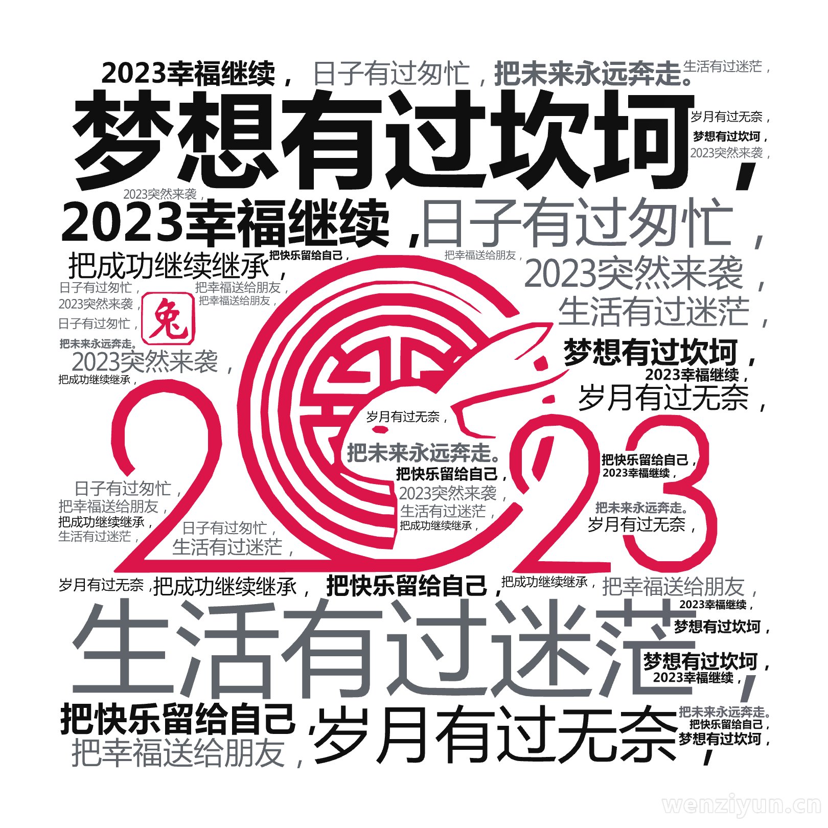 梦想有过坎坷，,生活有过迷茫，,岁月有过无奈，,日子有过匆忙，,2023幸福继续，,2023突然来袭，,把快乐留给自己，,把幸福送给朋友，,,文字词云图-wenziyun.cn