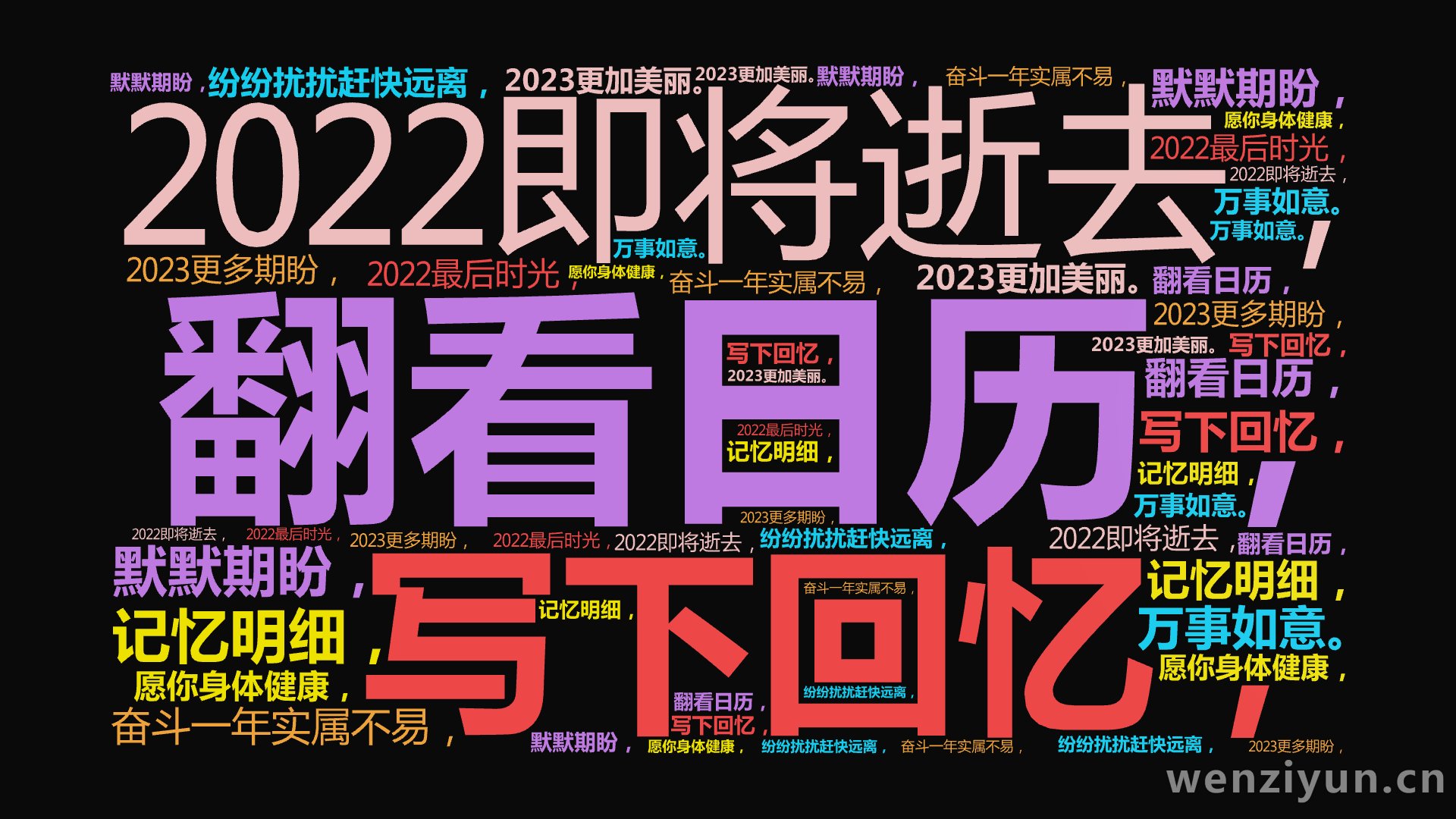 翻看日历，,2022即将逝去，,写下回忆，,奋斗一年实属不易，,记忆明细，,纷纷扰扰赶快远离，,默默期盼，,2023更加美丽。,2022最后,文字词云图-wenziyun.cn