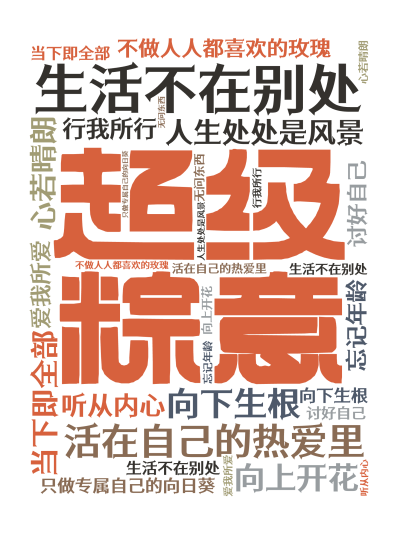 标签云:生活不在别处,当下即全部,活在自己的热爱里,向下生根,向上开花,心若晴朗,人生处处是风景,不做人人都喜欢的玫瑰,只做专属自己的向日葵,忘记年,文字词云图-wenziyun.cn