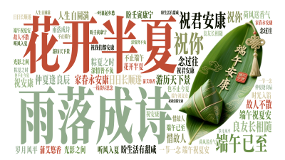 标签云:花开半夏,雨落成诗,端午已至,祝君安康,祝你 ,良友长相随 ,日日长顺遂,游历天下景 ,家眷永安康,仲夏逢良辰 ,端午祝夏安,盼生活有甜咸 ,文字词云图-wenziyun.cn